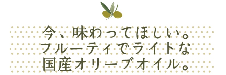 今、味わってほしい。フルーティでライトな国産オリーブオイル。