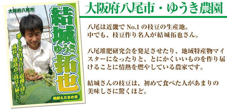 大阪府八尾市・ゆうき農園。八尾は近畿でNo.1の枝豆の生産地。 中でも、枝豆作り名人が結城拓也さん。  八尾堆肥研究会を発足させたり、地域特産物マイスターになったりと、とにかくいいものを作り届けることに情熱を燃やしている農家です。